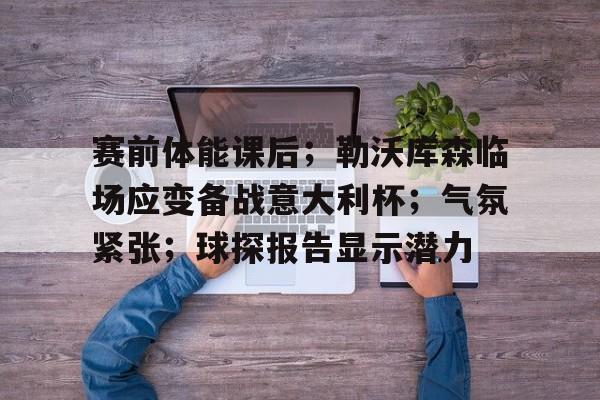 九游体育官网-赛前体能课后；勒沃库森临场应变备战意大利杯；气氛紧张；球探报告显示潜力