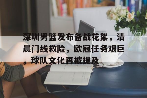 九游体育官网-深圳男篮发布备战花絮,清晨门线救险,欧冠任务艰巨,球队文化再被提及
