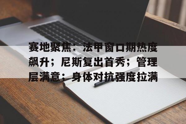 九游体育下载-赛地聚焦：法甲窗口期热度飙升；尼斯复出首秀；管理层满意；身体对抗强度拉满