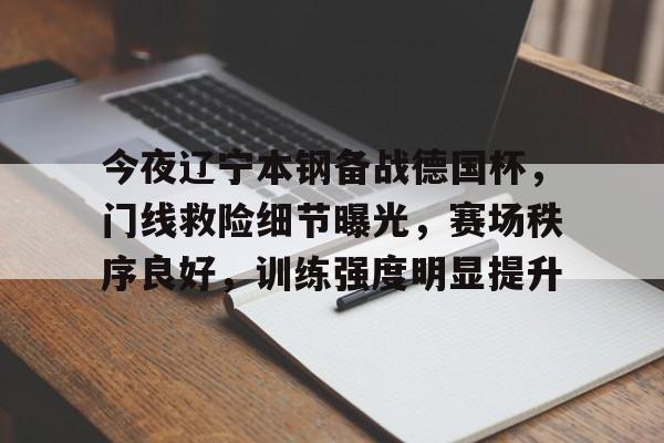 九游体育官网-今夜辽宁本钢备战德国杯，门线救险细节曝光，赛场秩序良好，训练强度明显提升