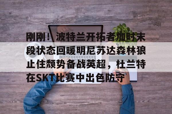 刚刚！波特兰开拓者加时末段状态回暖明尼苏达森林狼止住颓势备战英超，杜兰特在SKT比赛中出色防守
