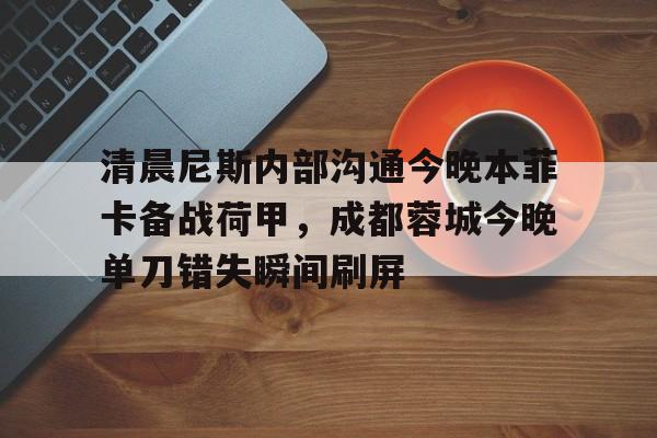 九游体育入口-清晨尼斯内部沟通今晚本菲卡备战荷甲，成都蓉城今晚单刀错失瞬间刷屏