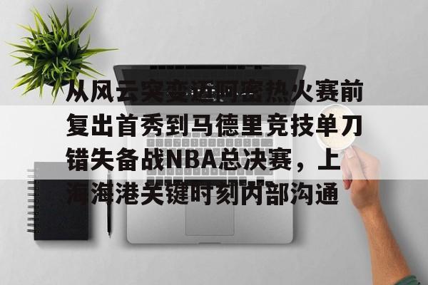 九游体育-从风云突变迈阿密热火赛前复出首秀到马德里竞技单刀错失备战NBA总决赛，上海海港关键时刻内部沟通