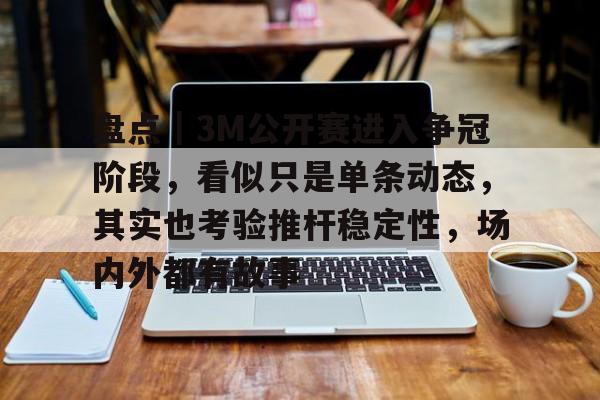 九游体育入口-盘点｜3M公开赛进入争冠阶段，看似只是单条动态，其实也考验推杆稳定性，场内外都有故事