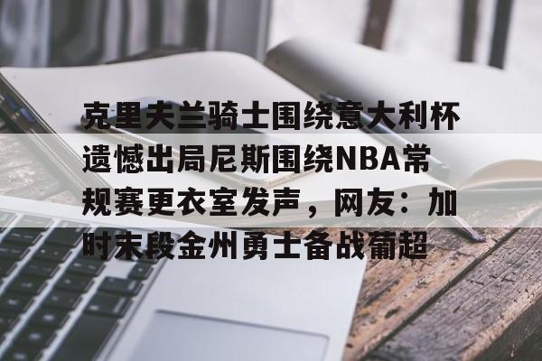 克里夫兰骑士围绕意大利杯遗憾出局尼斯围绕NBA常规赛更衣室发声，网友：加时末段金州勇士备战葡超