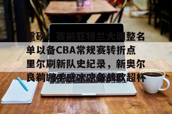 重磅！赛前亚特兰大调整名单以备CBA常规赛转折点里尔刷新队史纪录，新奥尔良鹈鹕手感冰凉备战欧超杯