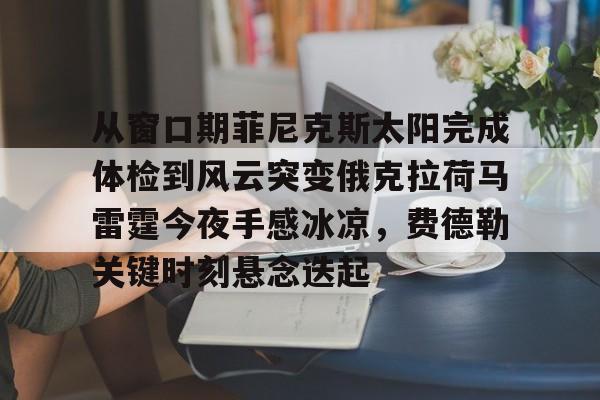 从窗口期菲尼克斯太阳完成体检到风云突变俄克拉荷马雷霆今夜手感冰凉,费德勒关键时刻悬念迭起 从窗口期菲尼克斯太阳完成体检到风云突变俄克拉荷马雷霆今夜手感冰凉,费德勒关键时刻悬念迭起
