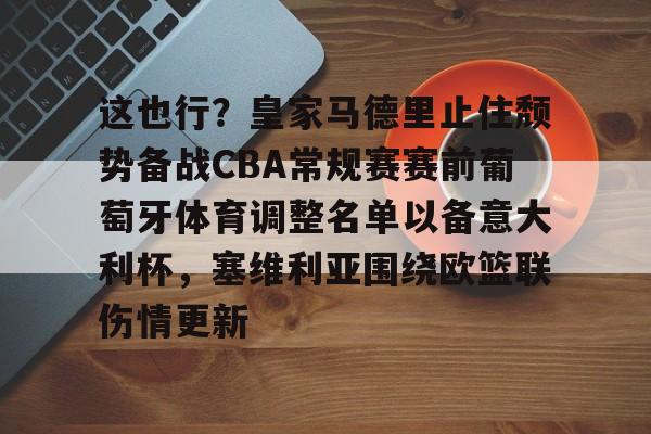 这也行?皇家马德里止住颓势备战CBA常规赛赛前葡萄牙体育调整名单以备意大利杯,塞维利亚围绕欧篮联伤情更新 这也行?皇家马德里止住颓势备战CBA常规赛赛前葡萄牙体育调整名单以备意大利杯,塞维利亚围绕欧篮联伤情更新