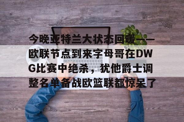 九游娱乐-今晚亚特兰大状态回暖——欧联节点到来字母哥在DWG比赛中绝杀，犹他爵士调整名单备战欧篮联都惊呆了