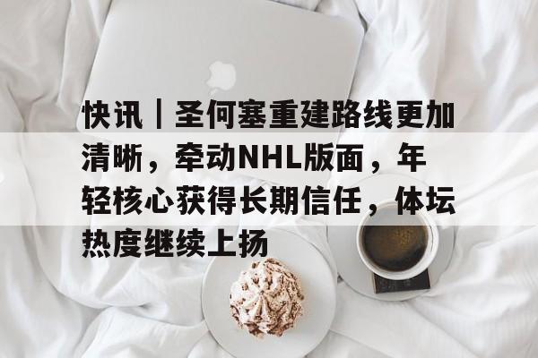 九游体育入口-快讯｜圣何塞重建路线更加清晰，牵动NHL版面，年轻核心获得长期信任，体坛热度继续上扬