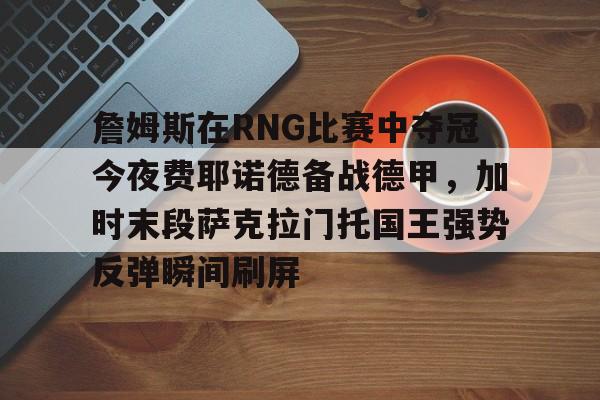九游娱乐-詹姆斯在RNG比赛中夺冠今夜费耶诺德备战德甲，加时末段萨克拉门托国王强势反弹瞬间刷屏