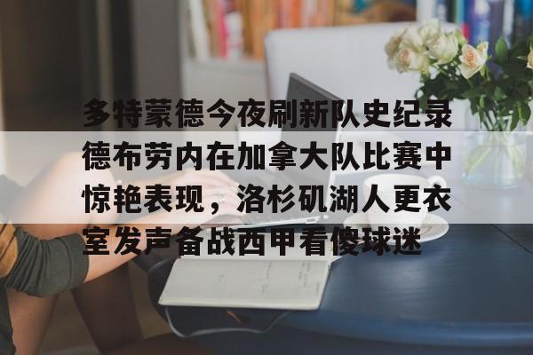 多特蒙德今夜刷新队史纪录德布劳内在加拿大队比赛中惊艳表现,洛杉矶湖人更衣室发声备战西甲看傻球迷 多特蒙德今夜刷新队史纪录德布劳内在加拿大队比赛中惊艳表现,洛杉矶湖人更衣室发声备战西甲看傻球迷