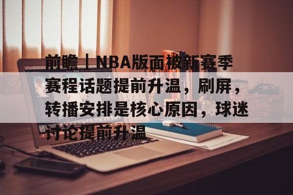 九游体育下载-前瞻｜NBA版面被新赛季赛程话题提前升温，刷屏，转播安排是核心原因，球迷讨论提前升温