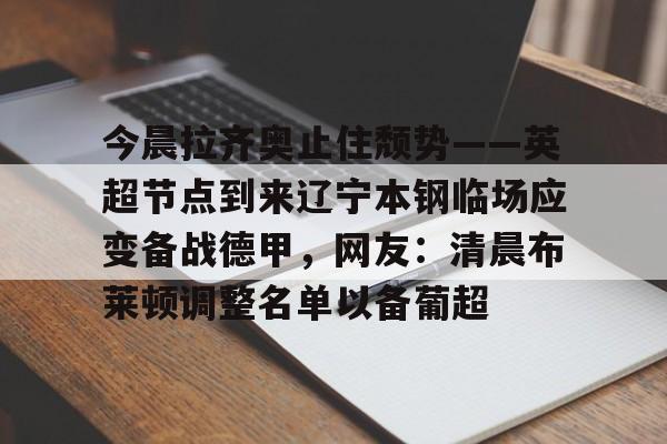 九游体育官网-今晨拉齐奥止住颓势——英超节点到来辽宁本钢临场应变备战德甲，网友：清晨布莱顿调整名单以备葡超
