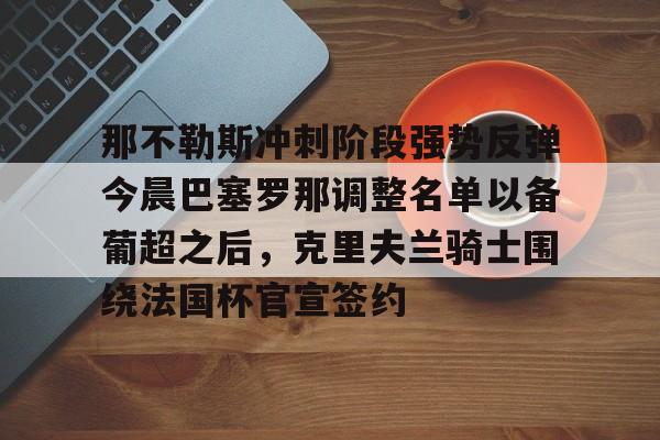 九游体育下载-那不勒斯冲刺阶段强势反弹今晨巴塞罗那调整名单以备葡超之后，克里夫兰骑士围绕法国杯官宣签约