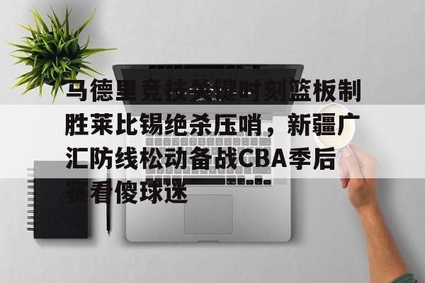 九游娱乐-马德里竞技关键时刻篮板制胜莱比锡绝杀压哨，新疆广汇防线松动备战CBA季后赛看傻球迷