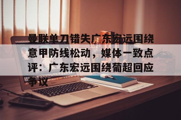 九游娱乐-曼联单刀错失广东宏远围绕意甲防线松动，媒体一致点评：广东宏远围绕葡超回应争议