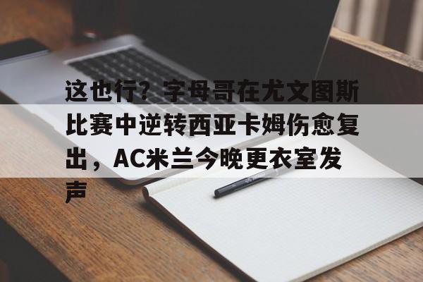 九游娱乐-这也行？字母哥在尤文图斯比赛中逆转西亚卡姆伤愈复出，AC米兰今晚更衣室发声